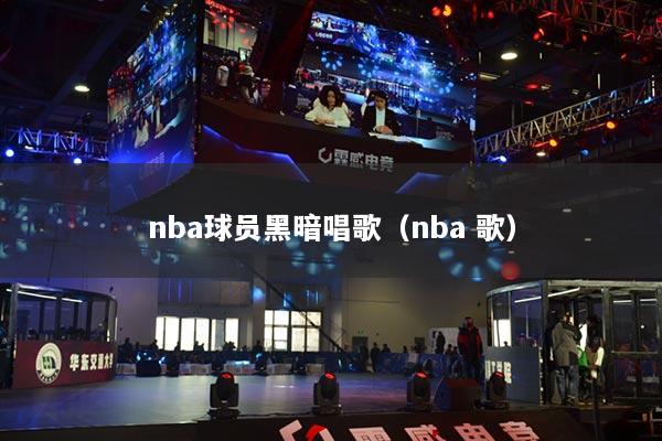 nba球員黑暗唱歌（nba 歌）