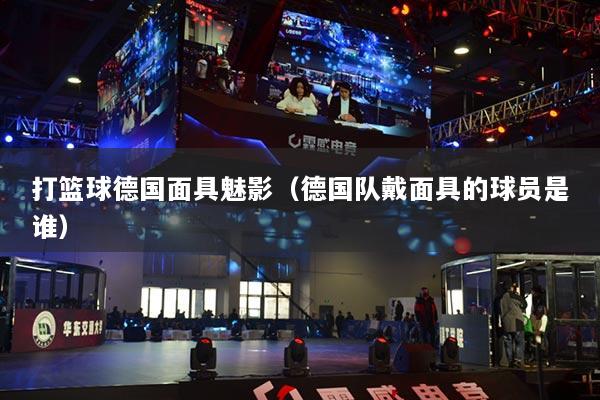 打籃球德國面具魅影（德國隊戴面具的球員是誰）