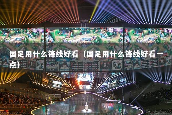 國足用什么鋒線好看（國足用什么鋒線好看一點）