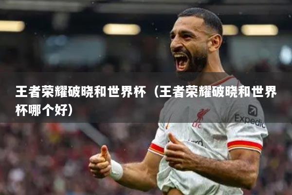 王者榮耀破曉和世界杯（王者榮耀破曉和世界杯哪個好）