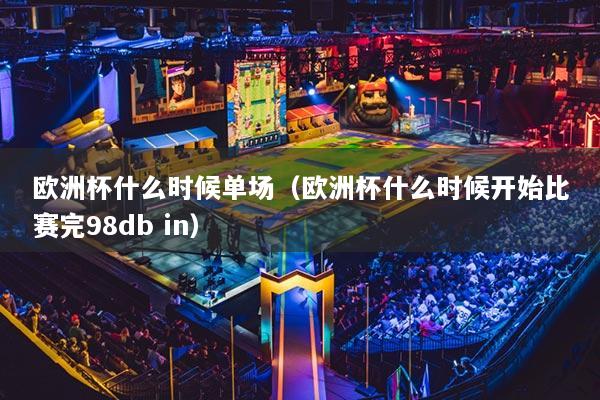 歐洲杯什么時候單場（歐洲杯什么時候開始比賽完98db in）