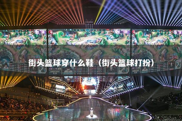 街頭籃球穿什么鞋（街頭籃球打扮）