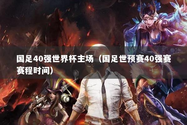 國足40強(qiáng)世界杯主場（國足世預(yù)賽40強(qiáng)賽賽程時間）