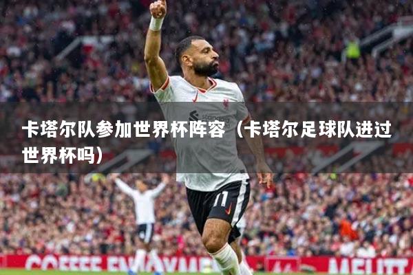 卡塔爾隊(duì)參加世界杯陣容（卡塔爾足球隊(duì)進(jìn)過(guò)世界杯嗎）