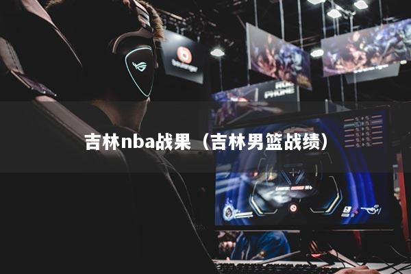 吉林nba戰(zhàn)果（吉林男籃戰(zhàn)績）