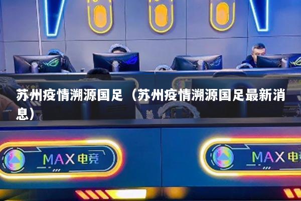 蘇州疫情溯源國(guó)足（蘇州疫情溯源國(guó)足最新消息）