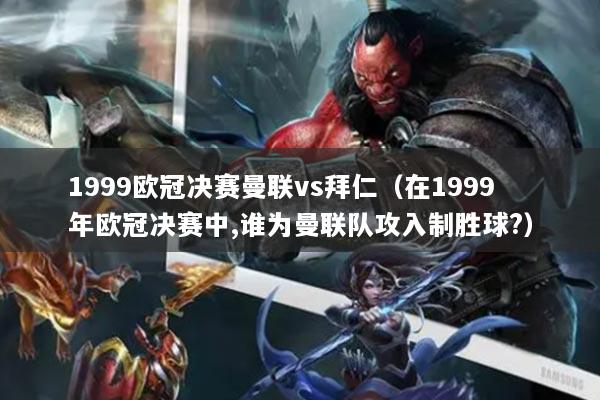 1999歐冠決賽曼聯(lián)vs拜仁（在1999年歐冠決賽中,誰(shuí)為曼聯(lián)隊(duì)攻入制勝球?）