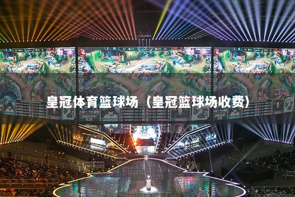 皇冠體育籃球場(chǎng)（皇冠籃球場(chǎng)收費(fèi)）