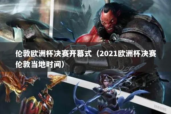 倫敦歐洲杯決賽開幕式（2021歐洲杯決賽倫敦當?shù)貢r間）