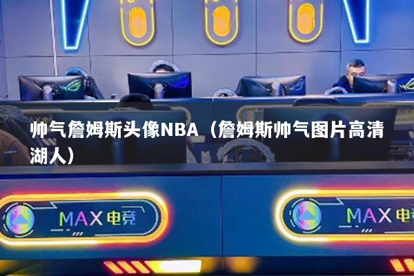 帥氣詹姆斯頭像NBA（詹姆斯帥氣圖片高清湖人）