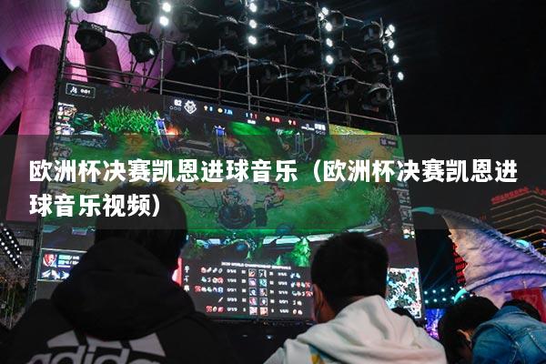 歐洲杯決賽凱恩進球音樂（歐洲杯決賽凱恩進球音樂視頻）