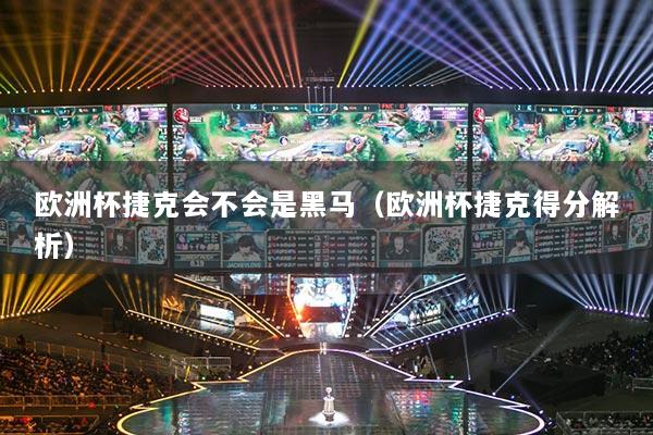 歐洲杯捷克會不會是黑馬（歐洲杯捷克得分解析）
