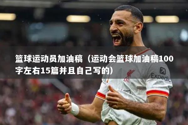 籃球運動員加油稿（運動會籃球加油稿100字左右15篇并且自己寫的）