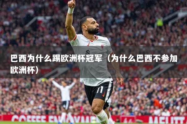 巴西為什么踢歐洲杯冠軍（為什么巴西不參加歐洲杯）