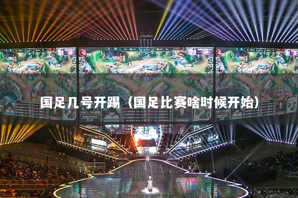 國足幾號開踢（國足比賽啥時候開始）
