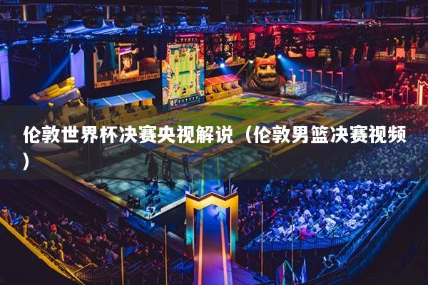 倫敦世界杯決賽央視解說（倫敦男籃決賽視頻）