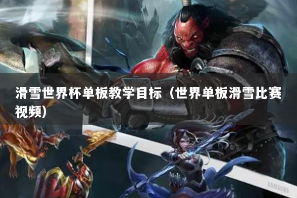 滑雪世界杯單板教學目標（世界單板滑雪比賽視頻）