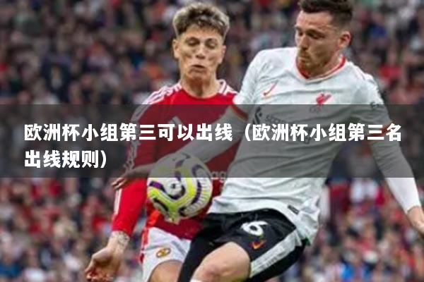 歐洲杯小組第三可以出線（歐洲杯小組第三名出線規(guī)則）