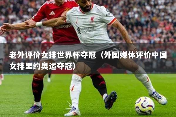 老外評價女排世界杯奪冠（外國媒體評價中國女排里約奧運奪冠）