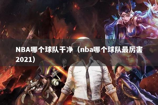 NBA哪個球隊干凈（nba哪個球隊最厲害2021）