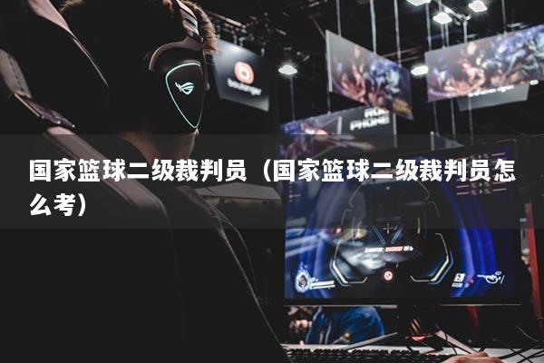 國家籃球二級裁判員（國家籃球二級裁判員怎么考）