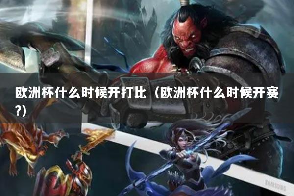歐洲杯什么時(shí)候開打比（歐洲杯什么時(shí)候開賽?）