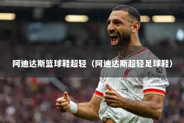 阿迪達(dá)斯籃球鞋超輕（阿迪達(dá)斯超輕足球鞋）