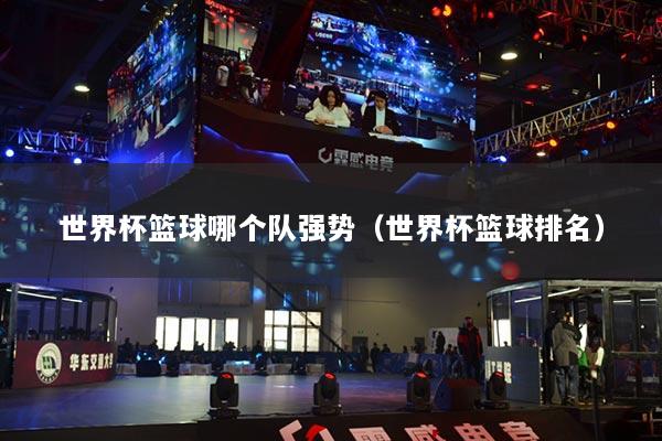 世界杯籃球哪個(gè)隊(duì)強(qiáng)勢（世界杯籃球排名）