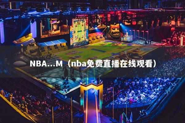 NBA...M（nba免費(fèi)直播在線觀看）