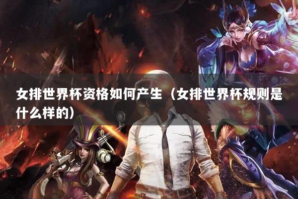 女排世界杯資格如何產(chǎn)生（女排世界杯規(guī)則是什么樣的）