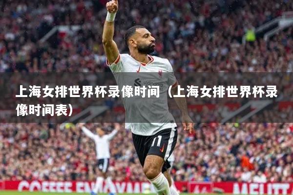 上海女排世界杯錄像時(shí)間（上海女排世界杯錄像時(shí)間表）