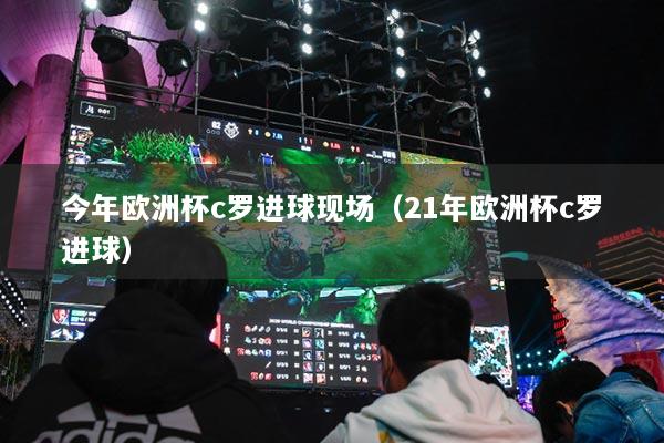 今年歐洲杯c羅進(jìn)球現(xiàn)場（21年歐洲杯c羅進(jìn)球）