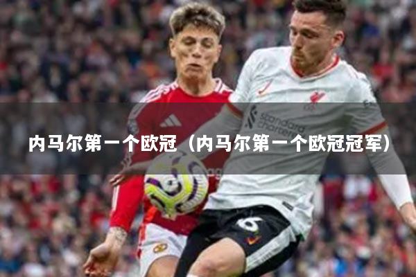 內(nèi)馬爾第一個(gè)歐冠（內(nèi)馬爾第一個(gè)歐冠冠軍）