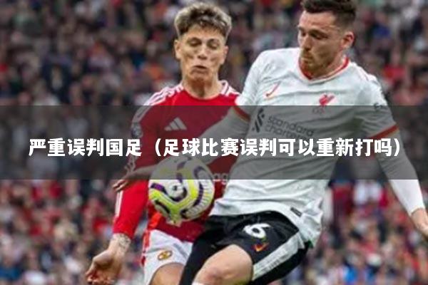 嚴(yán)重誤判國(guó)足（足球比賽誤判可以重新打嗎）