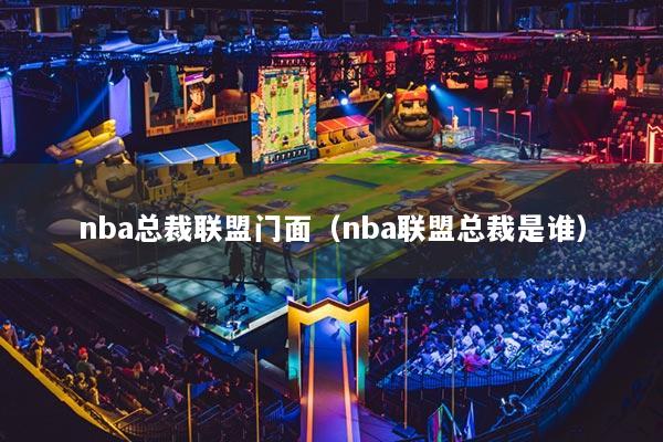 nba總裁聯(lián)盟門(mén)面（nba聯(lián)盟總裁是誰(shuí)）