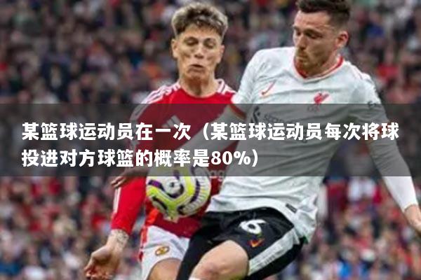 某籃球運(yùn)動(dòng)員在一次（某籃球運(yùn)動(dòng)員每次將球投進(jìn)對(duì)方球籃的概率是80%）