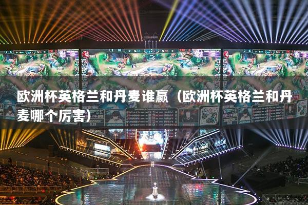 歐洲杯英格蘭和丹麥誰贏（歐洲杯英格蘭和丹麥哪個(gè)厲害）