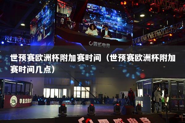 世預(yù)賽歐洲杯附加賽時間（世預(yù)賽歐洲杯附加賽時間幾點）