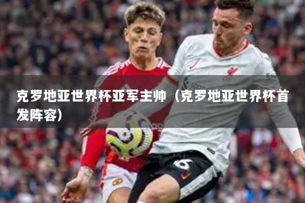 克羅地亞世界杯亞軍主帥（克羅地亞世界杯首發(fā)陣容）