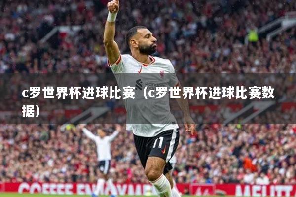 c羅世界杯進(jìn)球比賽（c羅世界杯進(jìn)球比賽數(shù)據(jù)）