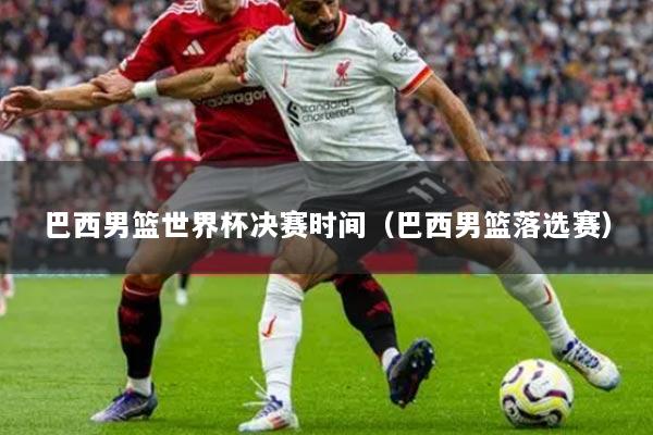 巴西男籃世界杯決賽時(shí)間（巴西男籃落選賽）