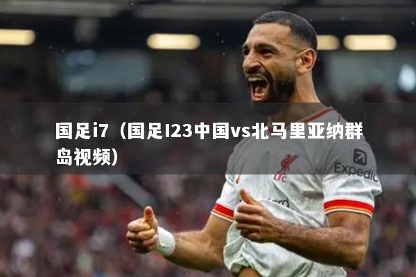 國足i7（國足I23中國vs北馬里亞納群島視頻）
