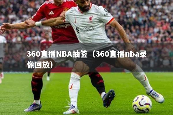 360直播NBA抽簽（360直播nba錄像回放）