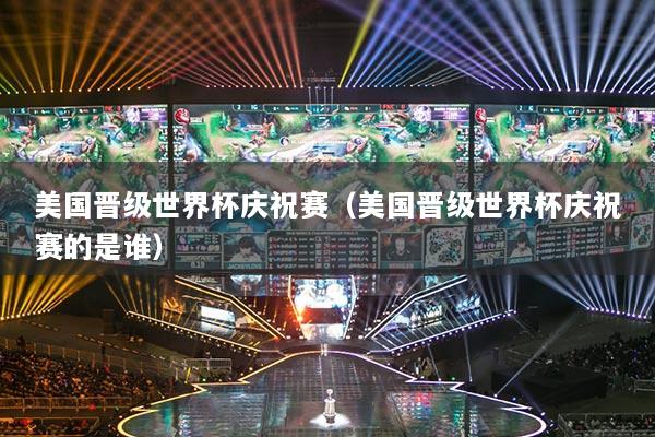 美國晉級世界杯慶祝賽（美國晉級世界杯慶祝賽的是誰）