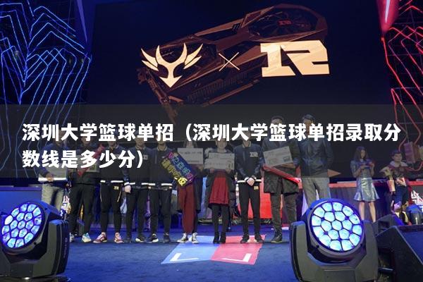 深圳大學籃球單招（深圳大學籃球單招錄取分數線是多少分）