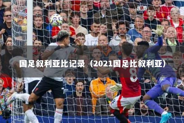 國足敘利亞比記錄（2021國足比敘利亞）