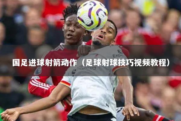 國(guó)足進(jìn)球射箭動(dòng)作（足球射球技巧視頻教程）