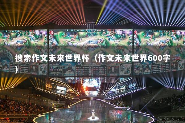 搜索作文未來(lái)世界杯（作文未來(lái)世界600字）