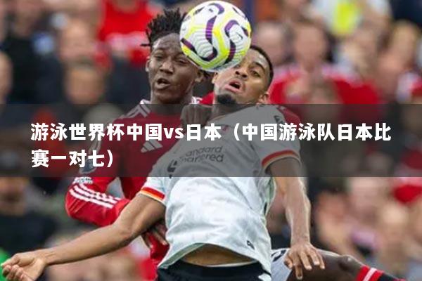 游泳世界杯中國(guó)vs日本（中國(guó)游泳隊(duì)日本比賽一對(duì)七）