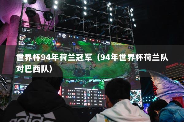 世界杯94年荷蘭冠軍（94年世界杯荷蘭隊(duì)對(duì)巴西隊(duì)）